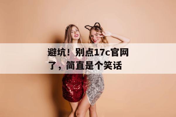 避坑！别点17c官网了，简直是个笑话