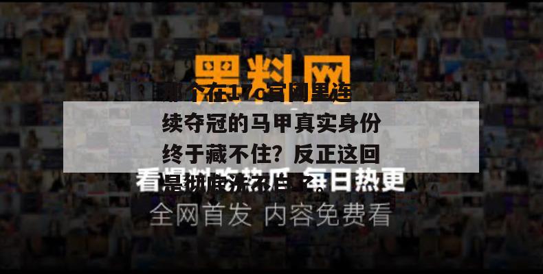那个在17c官网里连续夺冠的马甲真实身份终于藏不住？反正这回是彻底洗不白了。
