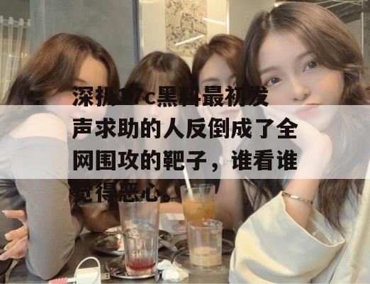 深扒17c黑料最初发声求助的人反倒成了全网围攻的靶子，谁看谁觉得恶心。