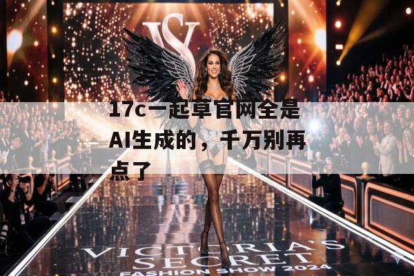 17c一起草官网全是AI生成的，千万别再点了