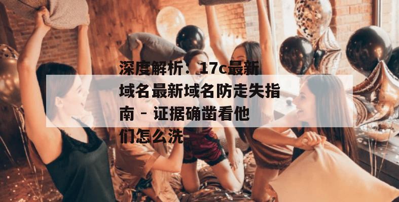 深度解析：17c最新域名最新域名防走失指南 - 证据确凿看他们怎么洗