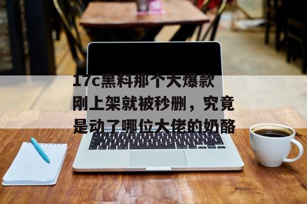 17c黑料那个大爆款刚上架就被秒删，究竟是动了哪位大佬的奶酪