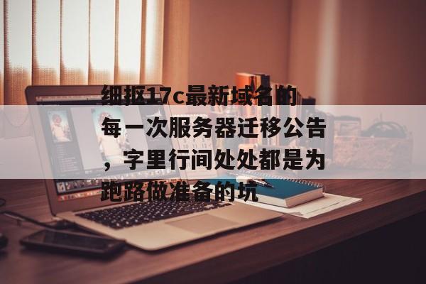 细抠17c最新域名的每一次服务器迁移公告，字里行间处处都是为跑路做准备的坑