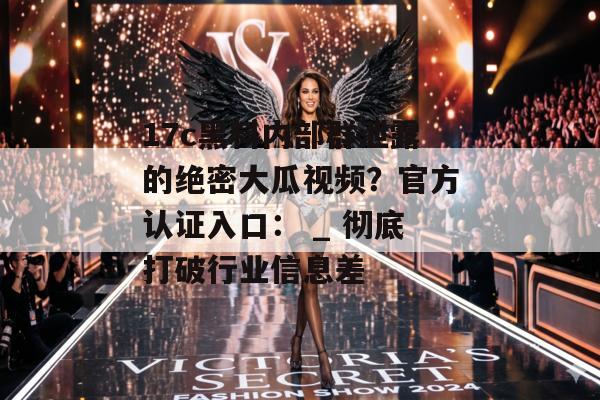 17c黑料内部群泄露的绝密大瓜视频？官方认证入口： _ 彻底打破行业信息差