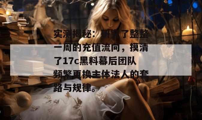 实测揭秘：研究了整整一周的充值流向，摸清了17c黑料幕后团队频繁更换主体法人的套路与规律。