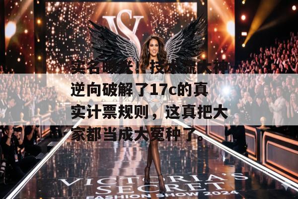 实名曝光！技术流大神逆向破解了17c的真实计票规则，这真把大家都当成大冤种了。