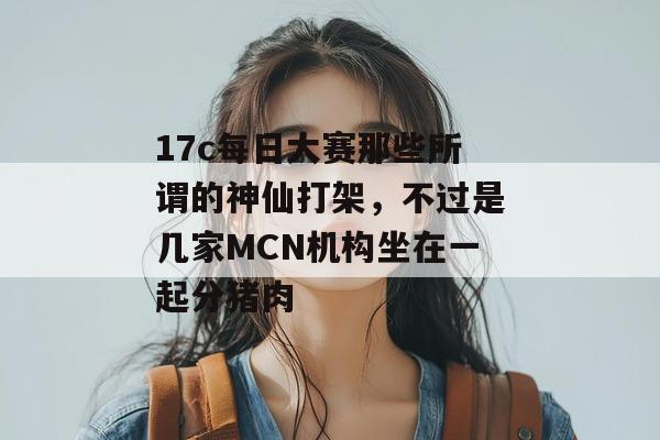 17c每日大赛那些所谓的神仙打架，不过是几家MCN机构坐在一起分猪肉