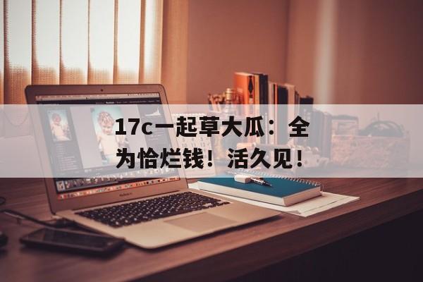 17c一起草大瓜：全为恰烂钱！活久见！