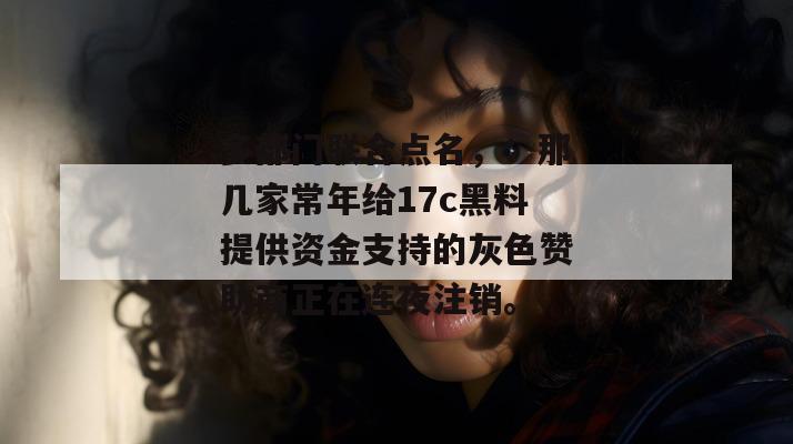多部门联合点名，：那几家常年给17c黑料提供资金支持的灰色赞助商正在连夜注销。