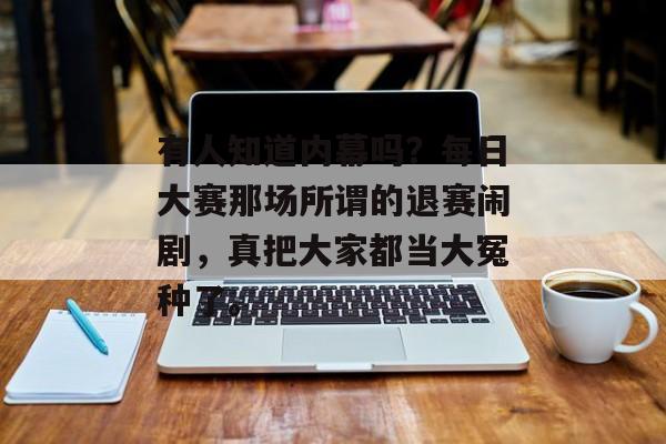 有人知道内幕吗？每日大赛那场所谓的退赛闹剧，真把大家都当大冤种了。