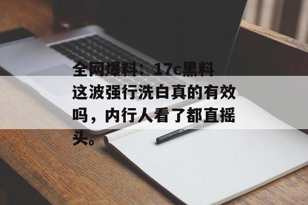 全网爆料：17c黑料这波强行洗白真的有效吗，内行人看了都直摇头。