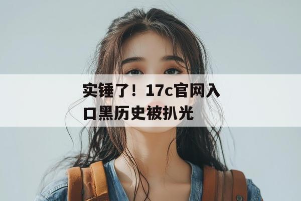 实锤了！17c官网入口黑历史被扒光